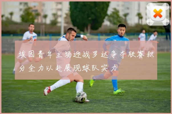 埃因青年主场迎战罗达争夺联赛积分全力以赴展现球队实力