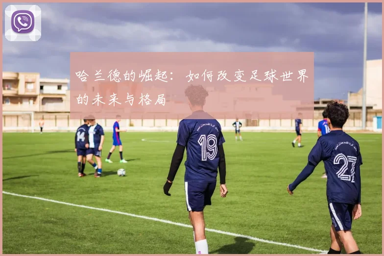 哈兰德的崛起：如何改变足球世界的未来与格局