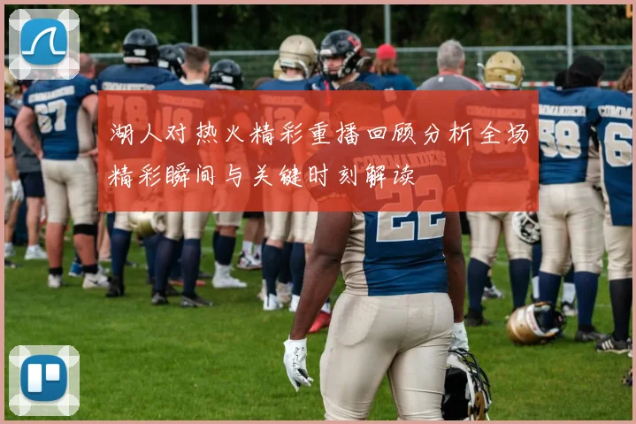 湖人对热火精彩重播回顾分析全场精彩瞬间与关键时刻解读