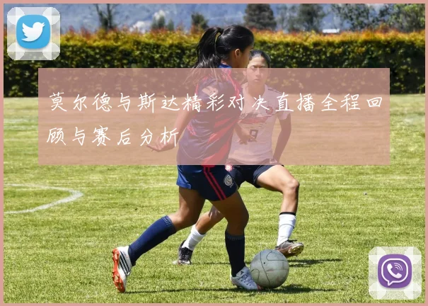 莫尔德与斯达精彩对决直播全程回顾与赛后分析