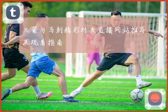 火箭与马刺精彩对决直播网站推荐及观看指南