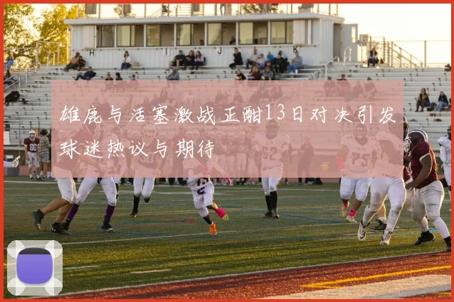 雄鹿与活塞激战正酣13日对决引发球迷热议与期待