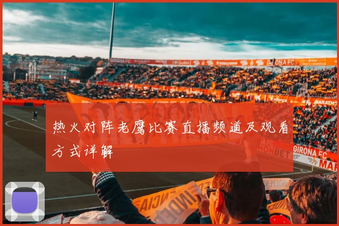热火对阵老鹰比赛直播频道及观看方式详解