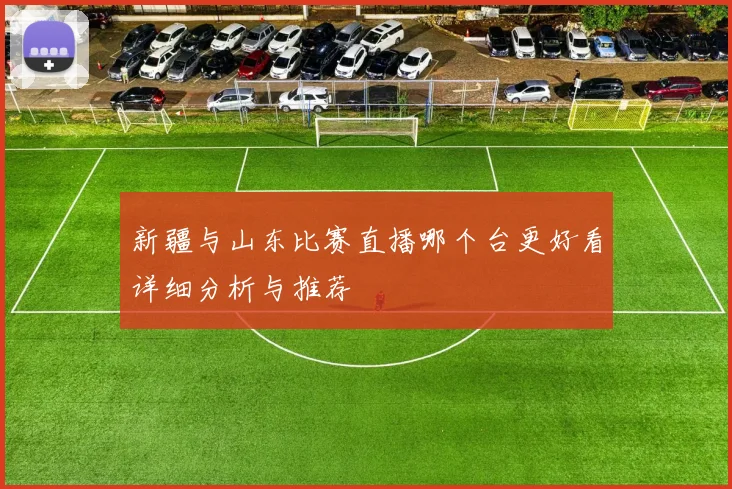 新疆与山东比赛直播哪个台更好看详细分析与推荐