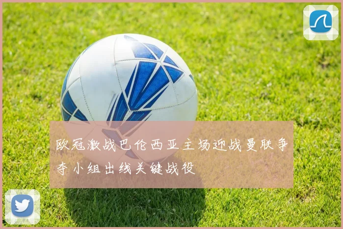 欧冠激战巴伦西亚主场迎战曼联争夺小组出线关键战役