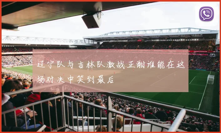 辽宁队与吉林队激战正酣谁能在这场对决中笑到最后