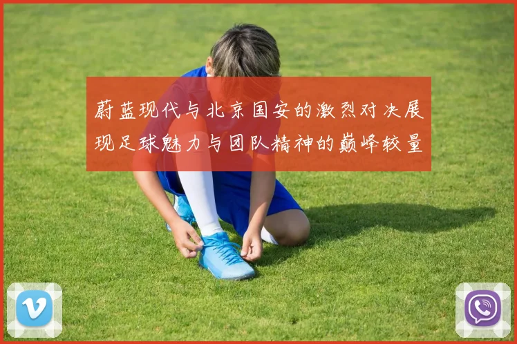 蔚蓝现代与北京国安的激烈对决展现足球魅力与团队精神的巅峰较量
