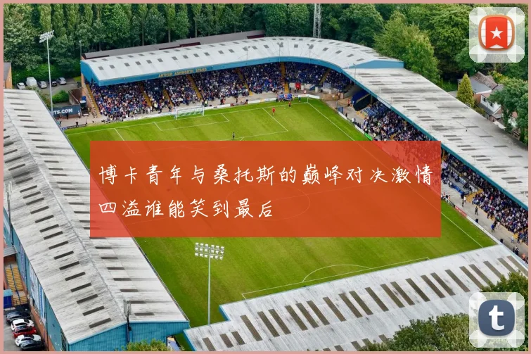博卡青年与桑托斯的巅峰对决激情四溢谁能笑到最后