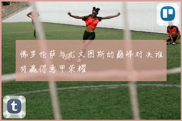 佛罗伦萨与尤文图斯的巅峰对决谁将赢得意甲荣耀