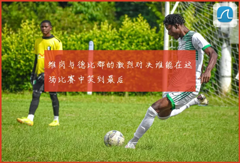 维岗与德比郡的激烈对决谁能在这场比赛中笑到最后