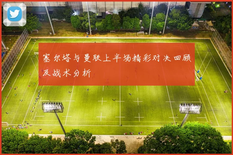 塞尔塔与曼联上半场精彩对决回顾及战术分析