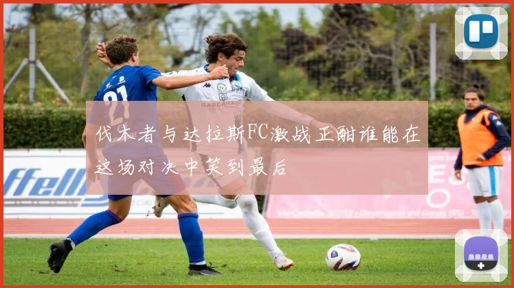 伐木者与达拉斯FC激战正酣谁能在这场对决中笑到最后