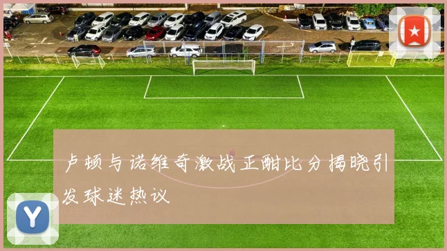 卢顿与诺维奇激战正酣比分揭晓引发球迷热议