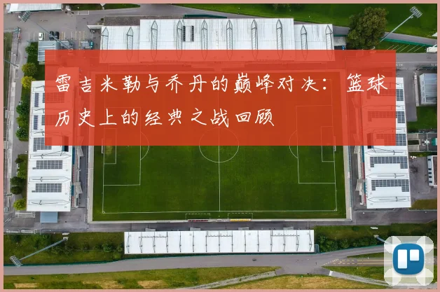 雷吉米勒与乔丹的巅峰对决：篮球历史上的经典之战回顾