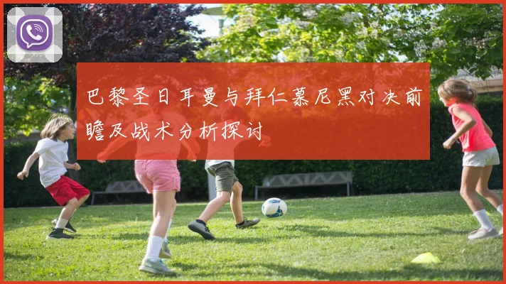 巴黎圣日耳曼与拜仁慕尼黑对决前瞻及战术分析探讨