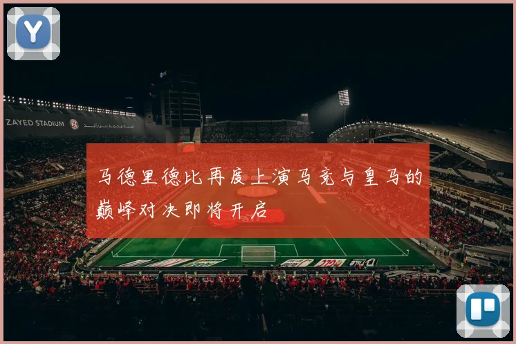 马德里德比再度上演马竞与皇马的巅峰对决即将开启