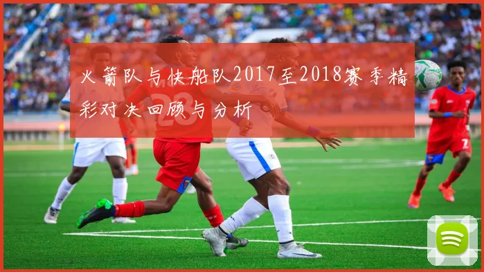 火箭队与快船队2017至2018赛季精彩对决回顾与分析