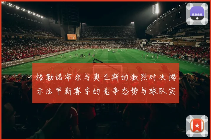 格勒诺布尔与奥兰斯的激烈对决揭示法甲新赛季的竞争态势与球队实力分析