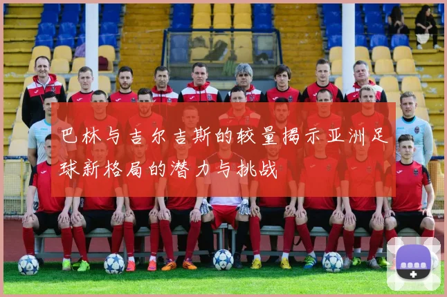 巴林与吉尔吉斯的较量揭示亚洲足球新格局的潜力与挑战