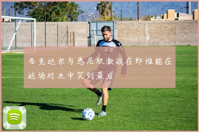 洛克达尔与悉尼联激战在即谁能在这场对决中笑到最后