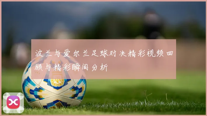 波兰与爱尔兰足球对决精彩视频回顾与精彩瞬间分析