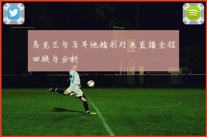 乌克兰与马耳他精彩对决直播全程回顾与分析