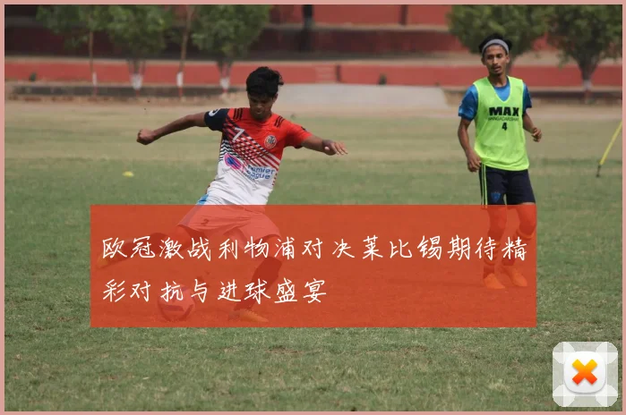 欧冠激战利物浦对决莱比锡期待精彩对抗与进球盛宴