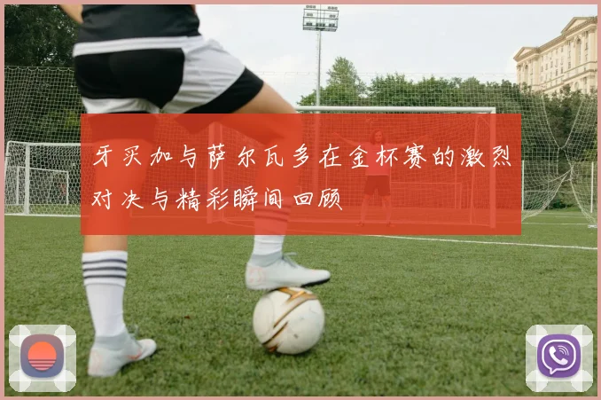 牙买加与萨尔瓦多在金杯赛的激烈对决与精彩瞬间回顾