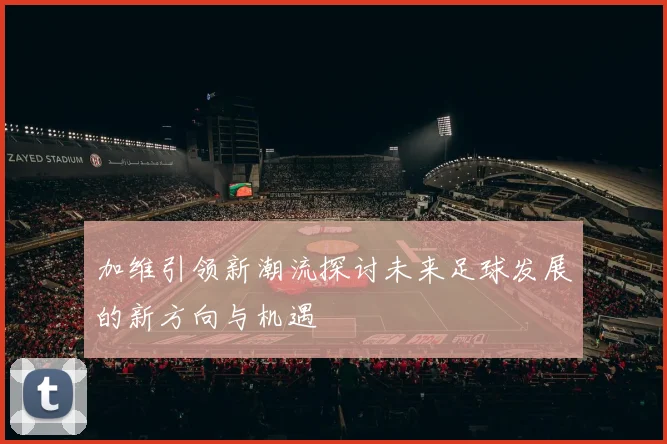 加维引领新潮流探讨未来足球发展的新方向与机遇