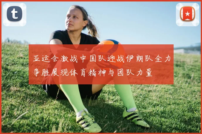 亚运会激战中国队迎战伊朗队全力争胜展现体育精神与团队力量