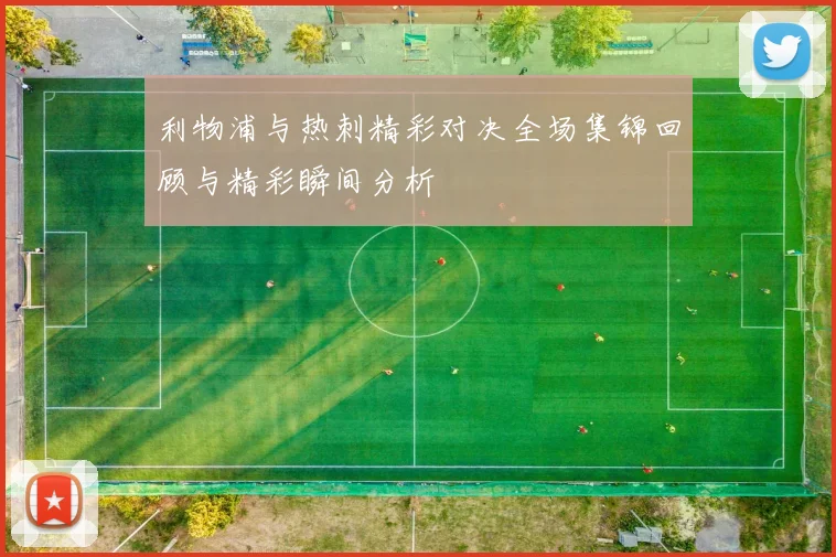 利物浦与热刺精彩对决全场集锦回顾与精彩瞬间分析