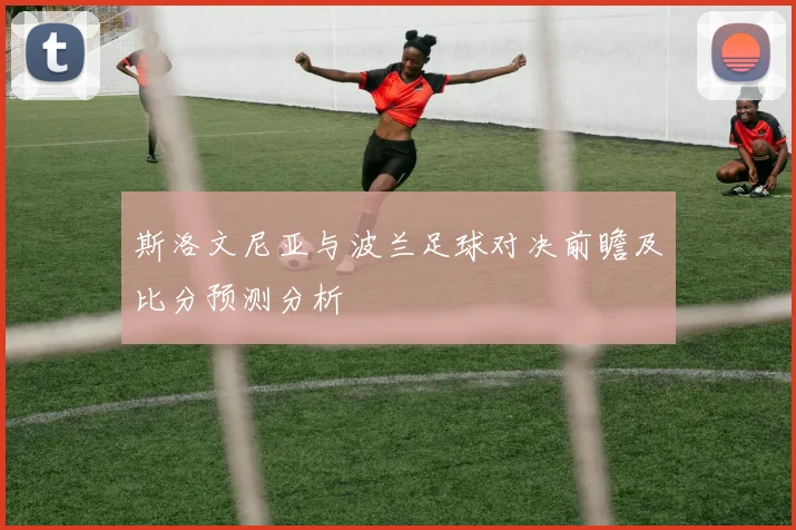 斯洛文尼亚与波兰足球对决前瞻及比分预测分析