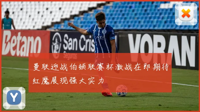 曼联迎战伯顿联赛杯激战在即期待红魔展现强大实力