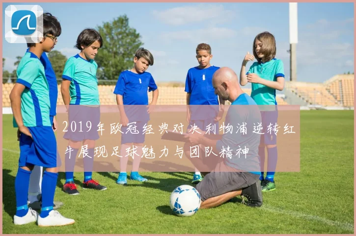 2019年欧冠经典对决利物浦逆转红牛展现足球魅力与团队精神