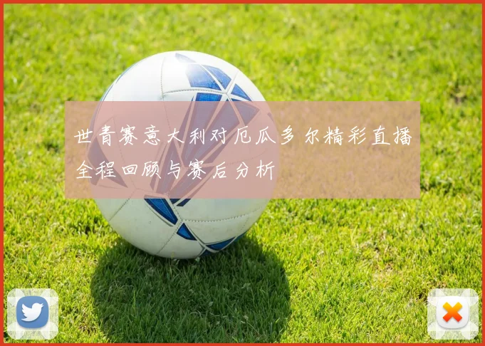 世青赛意大利对厄瓜多尔精彩直播全程回顾与赛后分析