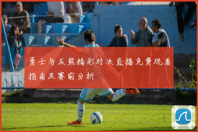 勇士与灰熊精彩对决直播免费观看指南及赛前分析