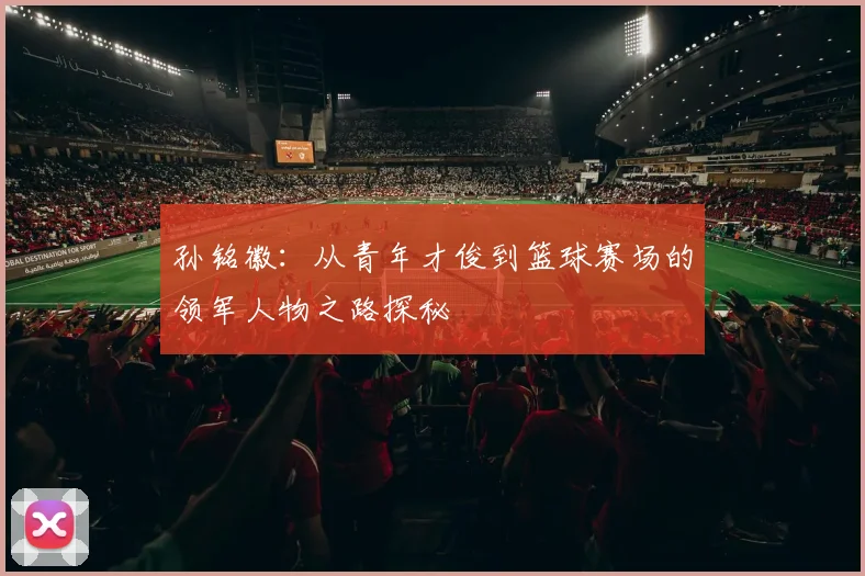 孙铭徽：从青年才俊到篮球赛场的领军人物之路探秘
