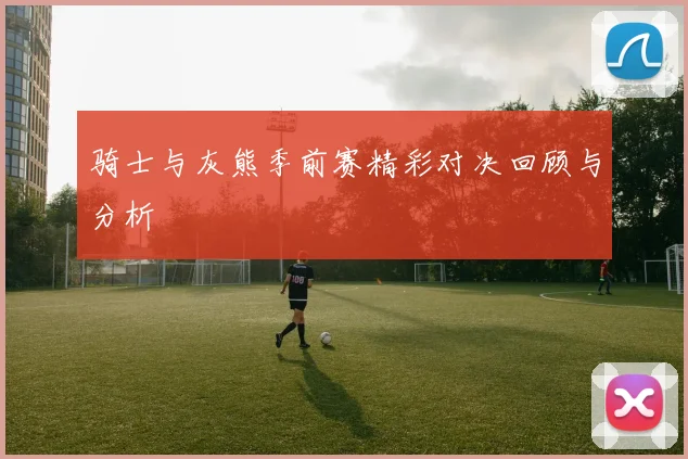 骑士与灰熊季前赛精彩对决回顾与分析