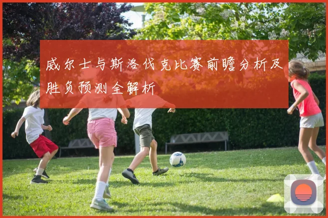 威尔士与斯洛伐克比赛前瞻分析及胜负预测全解析