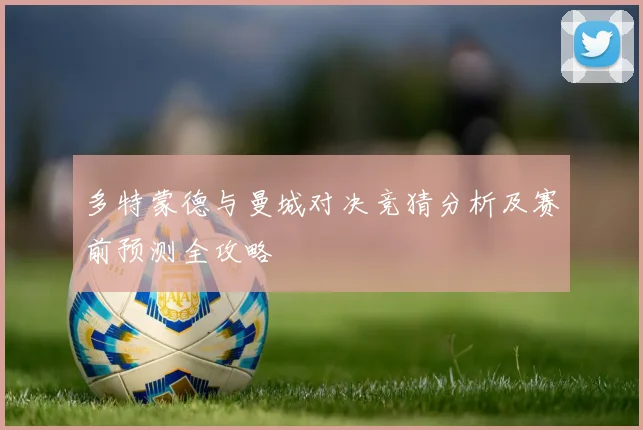 多特蒙德与曼城对决竞猜分析及赛前预测全攻略