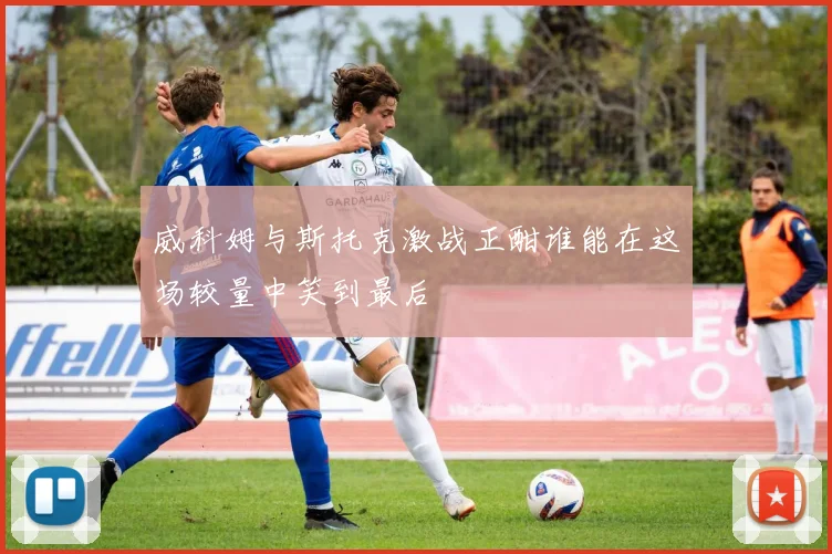 威科姆与斯托克激战正酣谁能在这场较量中笑到最后