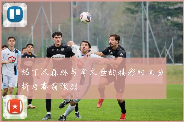 诺丁汉森林与考文垂的精彩对决分析与赛前预测