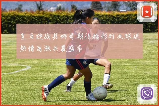 皇马迎战其姆奇期待精彩对决球迷热情高涨共襄盛举