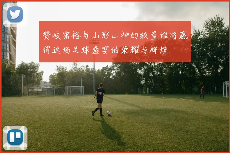 赞岐富裕与山形山神的较量谁将赢得这场足球盛宴的荣耀与辉煌