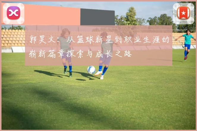 郭昊文：从篮球新星到职业生涯的崭新篇章探索与成长之路